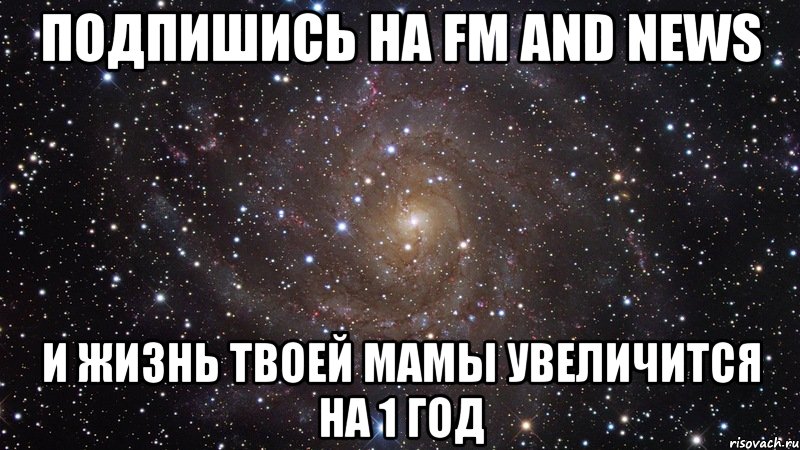 подпишись на fm and news и жизнь твоей мамы увеличится на 1 год, Мем  Космос (офигенно)