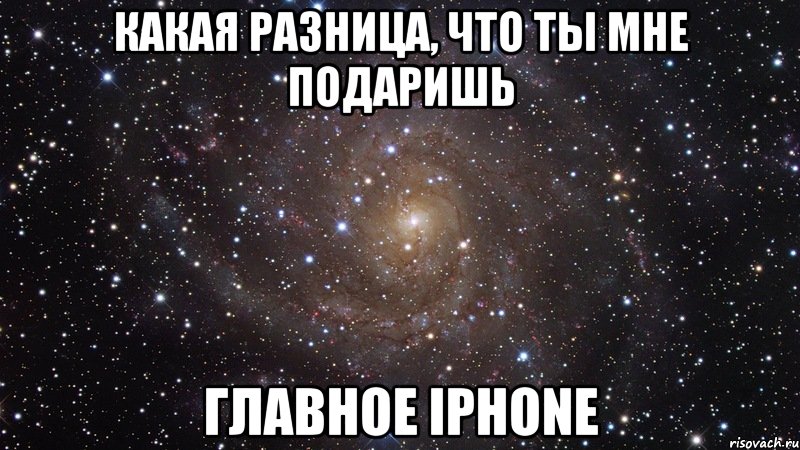 Какая разница, что ты мне подаришь Главное iphone, Мем  Космос (офигенно)