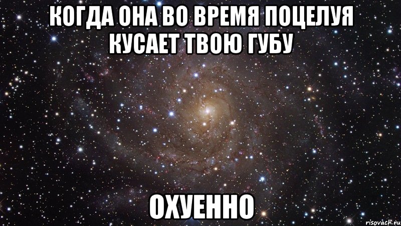 КОГДА ОНА ВО ВРЕМЯ ПОЦЕЛУЯ КУСАЕТ ТВОЮ ГУБУ ОХУЕННО, Мем  Космос (офигенно)