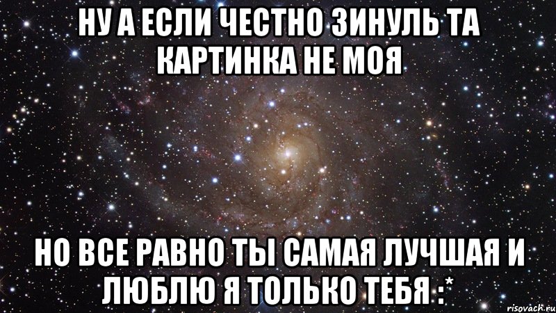 Ну а если честно Зинуль та картинка не моя Но все равно ты самая лучшая и люблю я только тебя :*, Мем  Космос (офигенно)