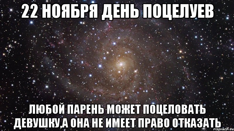 22 ноября день поцелуев любой парень может поцеловать девушку,а она не имеет право отказать, Мем  Космос (офигенно)