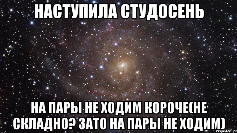 наступила студосень на пары не ходим короче(не складно? зато на пары не ходим), Мем  Космос (офигенно)