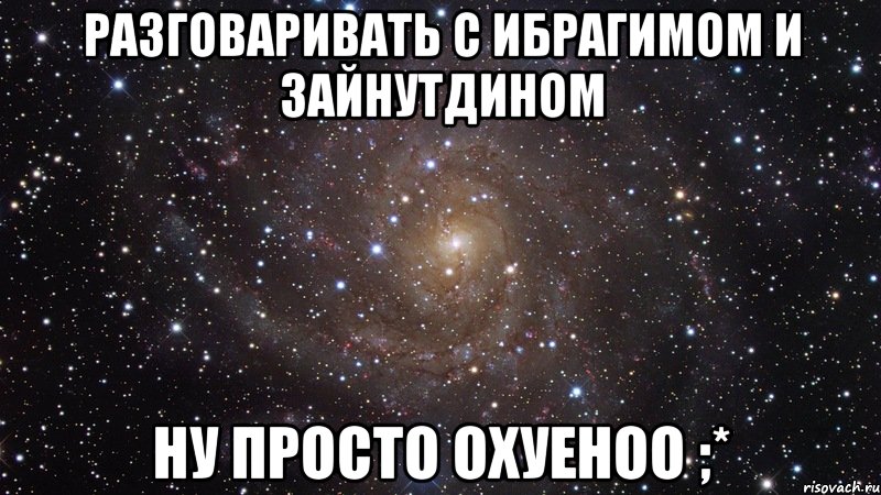 Разговаривать с Ибрагимом и Зайнутдином ну просто охуеноо ;*, Мем  Космос (офигенно)