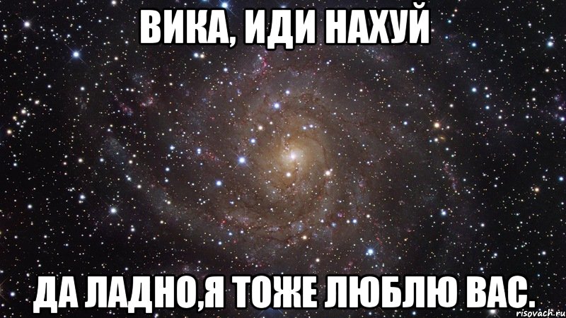 ВИКА, ИДИ НАХУЙ ДА ЛАДНО,Я ТОЖЕ ЛЮБЛЮ ВАС., Мем  Космос (офигенно)