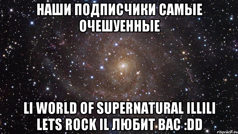 Наши подписчики самые очешуенные lι World of Supernatural ιllιlι Lets Rock ιl любит вас :DD, Мем  Космос (офигенно)