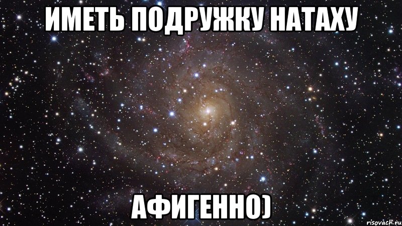 Имеет подругу. У каждого есть подружка наташка. Офигенно или афигенно как. Иметь Мем. Натаха подруга картинки.