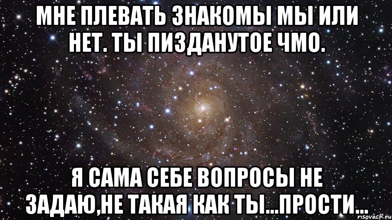 мне плевать знакомы мы или нет. ты пизданутое чмо. я сама себе вопросы не задаю,не такая как ты...прости..., Мем  Космос (офигенно)