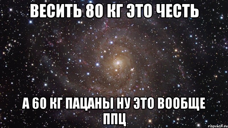 ВЕСИТЬ 80 КГ ЭТО ЧЕСТЬ А 60 КГ ПАЦАНЫ НУ ЭТО ВООБЩЕ ППЦ, Мем  Космос (офигенно)