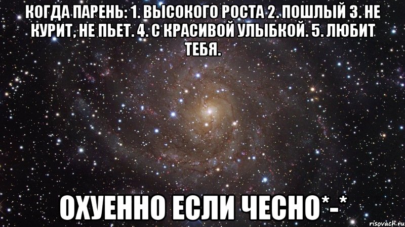 Когда парень: 1. Высокого роста 2. Пошлый 3. Не курит, не пьет. 4. С красивой улыбкой. 5. Любит тебя. ОХУЕННО ЕСЛИ ЧЕСНО*-*, Мем  Космос (офигенно)