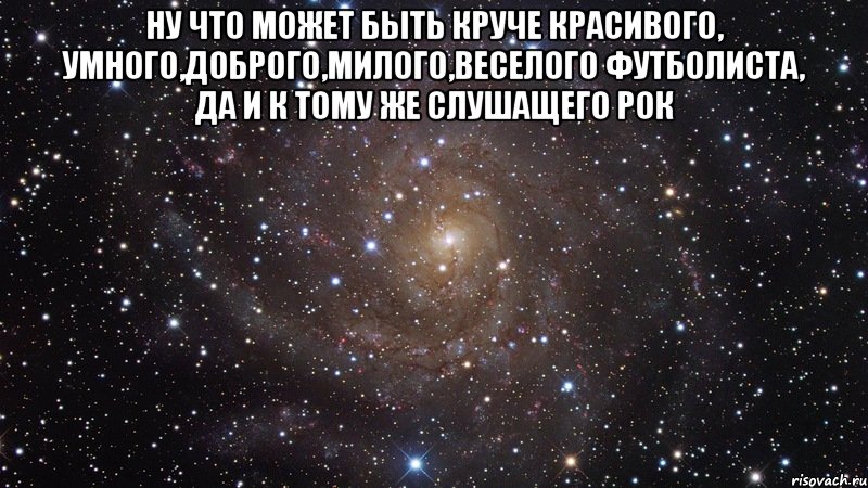 ну что может быть круче красивого, умного,доброго,милого,веселого футболиста, да и к тому же слушащего рок , Мем  Космос (офигенно)