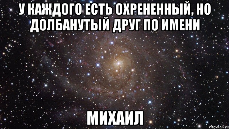 У каждого есть охрененный, но долбанутый друг по имени МИХАИЛ, Мем  Космос (офигенно)