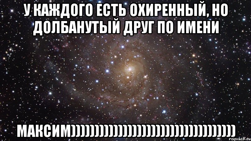 у каждого есть охиренный, но долбанутый друг по имени Максим))))))))))))))))))))))))))))))))))), Мем  Космос (офигенно)