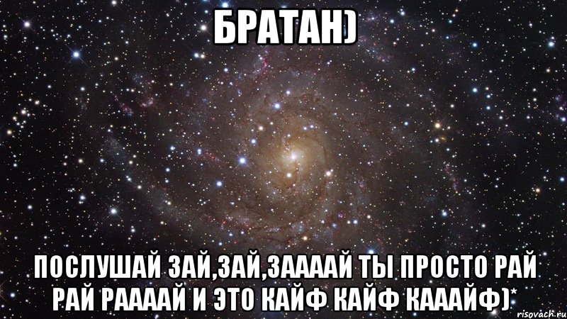 Братан) Послушай Зай,зай,заааай Ты просто рай рай раааай И это кайф кайф кааайф)*, Мем  Космос (офигенно)