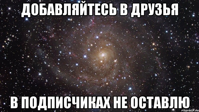 ДОБАВЛЯЙТЕСЬ В ДРУЗЬЯ В ПОДПИСЧИКАХ НЕ ОСТАВЛЮ, Мем  Космос (офигенно)