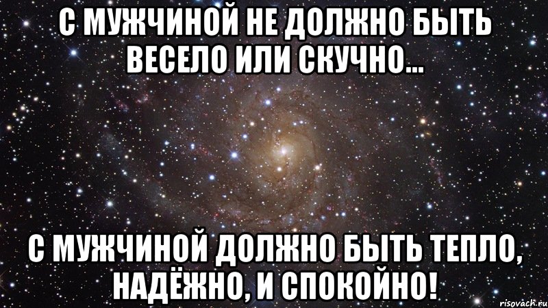 С Мужчиной не должно быть весело или скучно… С МУЖЧИНОЙ должно быть ТЕПЛО, НАДЁЖНО, и СПОКОЙНО!, Мем  Космос (офигенно)