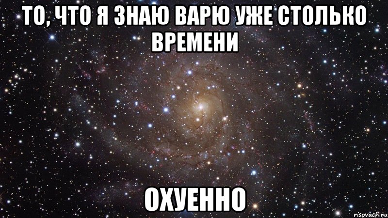 То, что я знаю Варю уже столько времени охуенно, Мем  Космос (офигенно)