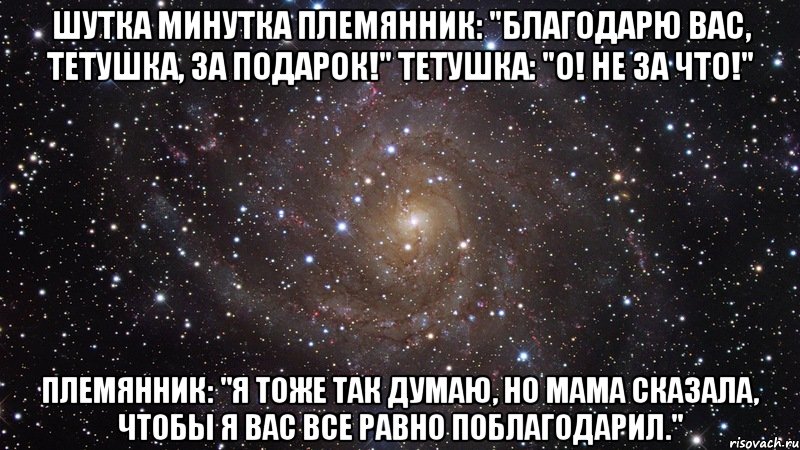 шутка минутка Племянник: "Благодарю вас, тетушка, за подарок!" Тетушка: "О! Не за что!" Племянник: "Я тоже так думаю, но мама сказала, чтобы я вас все равно поблагодарил.", Мем  Космос (офигенно)