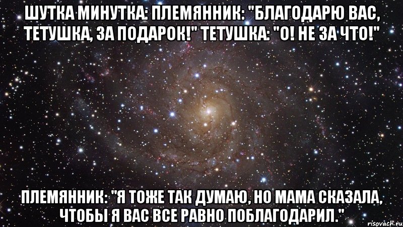 шутка минутка: Племянник: "Благодарю вас, тетушка, за подарок!" Тетушка: "О! Не за что!" Племянник: "Я тоже так думаю, но мама сказала, чтобы я вас все равно поблагодарил.", Мем  Космос (офигенно)