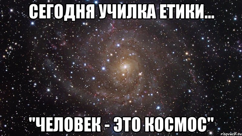 сегодня училка етики... "Человек - это космос", Мем  Космос (офигенно)