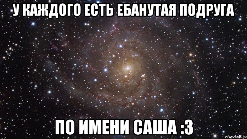 у каждого есть ебанутая подруга по имени саша :3, Мем  Космос (офигенно)