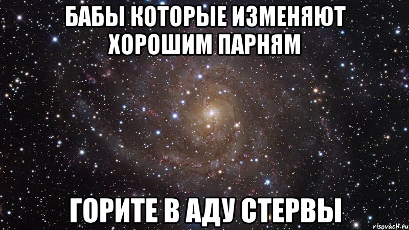 БАБЫ КОТОРЫЕ ИЗМЕНЯЮТ ХОРОШИМ ПАРНЯМ ГОРИТЕ В АДУ СТЕРВЫ, Мем  Космос (офигенно)