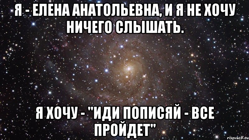 Я - Елена Анатольевна, и я не хочу ничего слышать. Я хочу - "иди пописяй - все пройдет", Мем  Космос (офигенно)