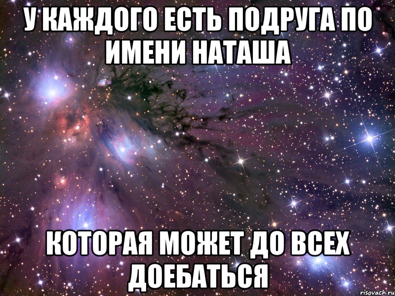 у каждого есть подруга по имени Наташа которая может до всех доебаться, Мем Космос