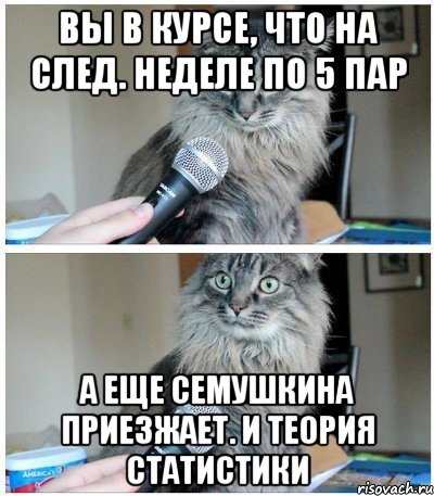 Вы в курсе, что на след. неделе по 5 пар А еще Семушкина приезжает. И теория статистики, Комикс  кот с микрофоном