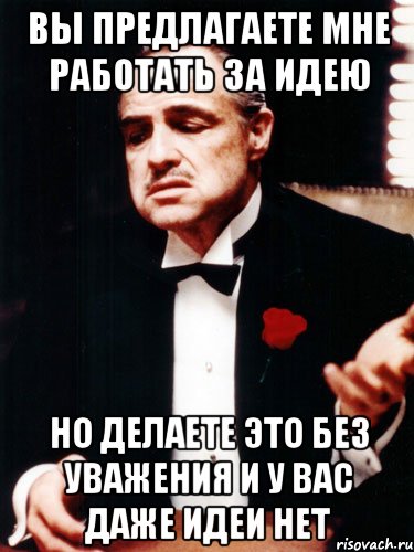 вы предлагаете мне работать за идею но делаете это без уважения и у вас даже идеи нет, Мем ты делаешь это без уважения