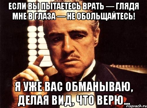 Сделай давно. Делай вид что доверяешь. Если вы пытаетесь врать глядя мне в глаза не обольщайтесь я. Если вы пытаетесь врать мне в глаза. Я вас обманываю делая вид что верю.