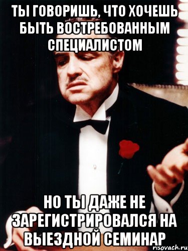 Ты говоришь, что хочешь быть востребованным специалистом но ты даже не зарегистрировался на Выездной семинар, Мем ты делаешь это без уважения