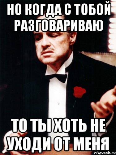 Но когда с тобой разговариваю то ты хоть не уходи от меня, Мем ты делаешь это без уважения