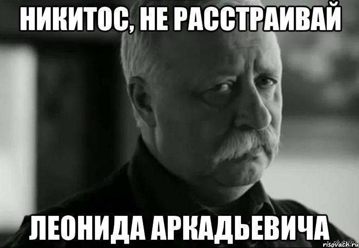 никитос, не расстраивай леонида аркадьевича, Мем Не расстраивай Леонида Аркадьевича