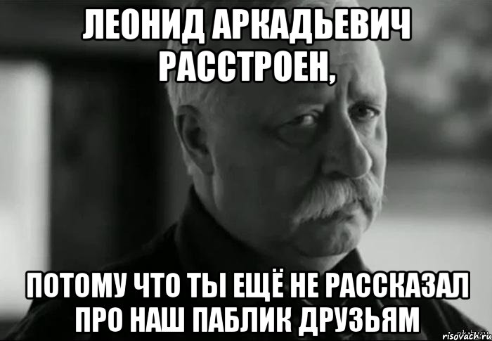 леонид аркадьевич расстроен, потому что ты ещё не рассказал про наш паблик друзьям, Мем Не расстраивай Леонида Аркадьевича