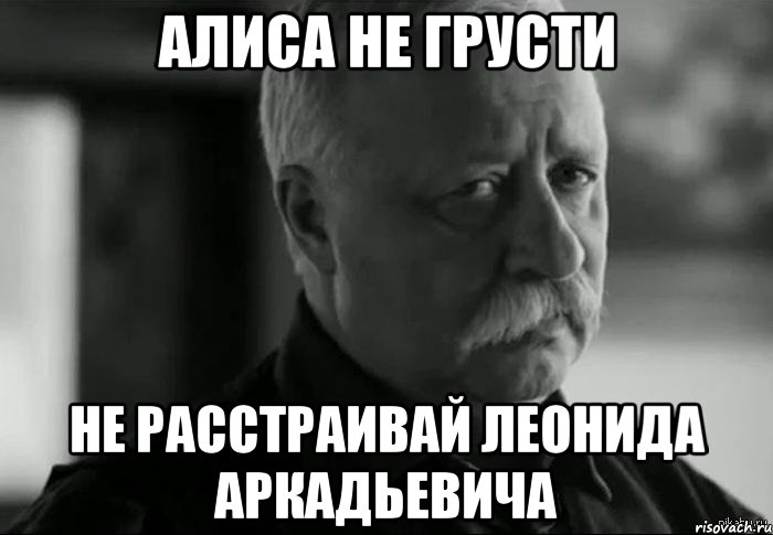 алиса не грусти не расстраивай леонида аркадьевича, Мем Не расстраивай Леонида Аркадьевича