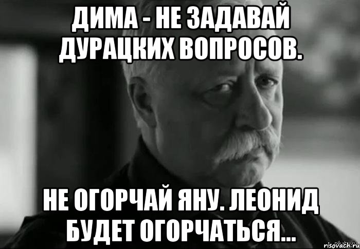 Вопрос к пока. Дима не расстраивай Леонида Аркадьевича. Дима не болей. Вопросы Мем Леонид Аркадьевич. Мужчины не обижаются мужчины огорчаются.