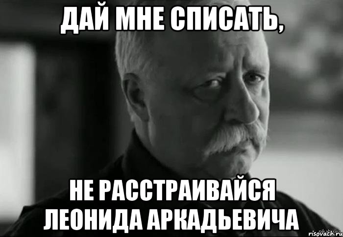 дай мне списать, не расстраивайся леонида аркадьевича, Мем Не расстраивай Леонида Аркадьевича