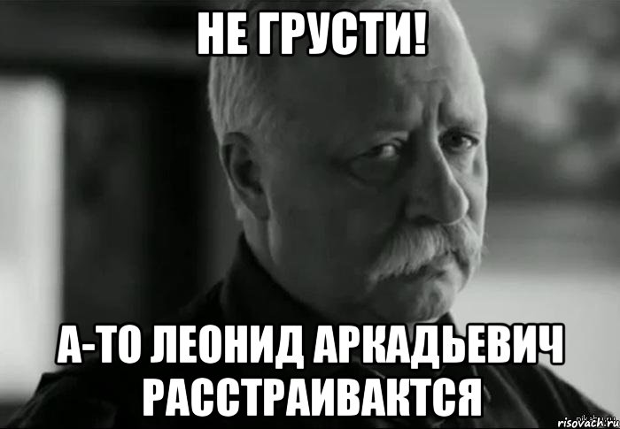 не грусти! а-то леонид аркадьевич расстраивактся, Мем Не расстраивай Леонида Аркадьевича