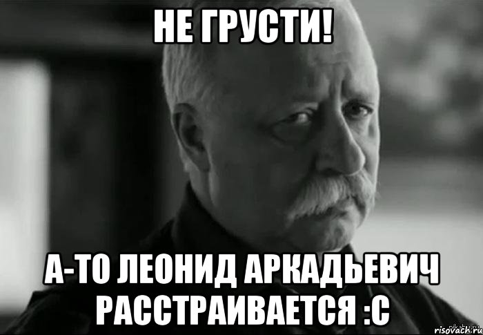 не грусти! а-то леонид аркадьевич расстраивается :с, Мем Не расстраивай Леонида Аркадьевича