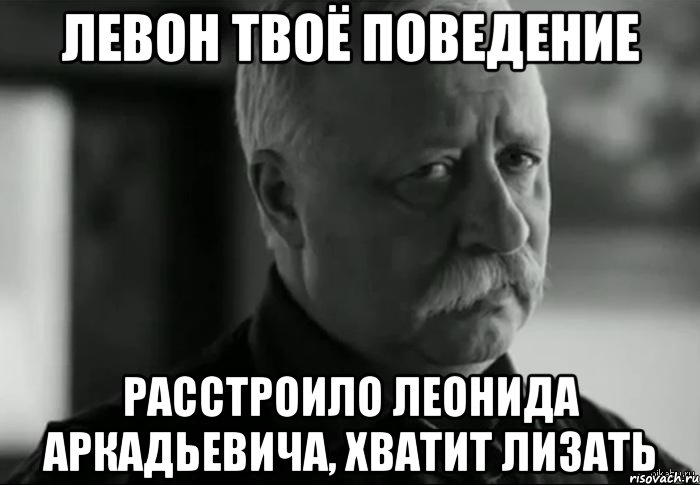 левон твоё поведение расстроило леонида аркадьевича, хватит лизать, Мем Не расстраивай Леонида Аркадьевича