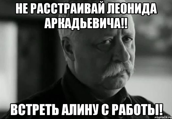 Не Расстраивай ЛЕОНИДА АРКАДЬЕВИЧА!! встреть Алину с работы!, Мем Не расстраивай Леонида Аркадьевича