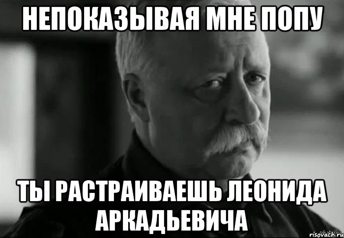 Непоказывая мне попу Ты растраиваешь Леонида Аркадьевича, Мем Не расстраивай Леонида Аркадьевича