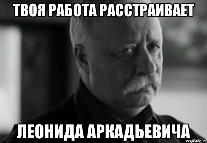 Твоя работа расстраивает Леонида аркадьевича, Мем Не расстраивай Леонида Аркадьевича