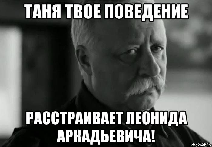 Таня твое поведение Расстраивает Леонида Аркадьевича!, Мем Не расстраивай Леонида Аркадьевича