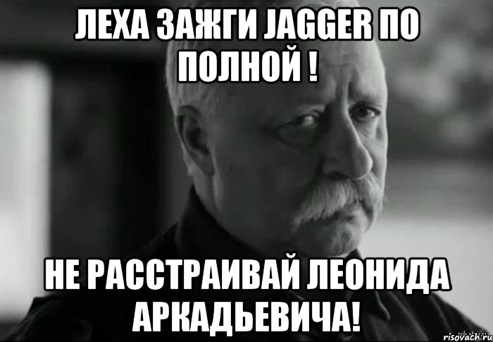 Леха зажги Jagger по полной ! не расстраивай леонида аркадьевича!, Мем Не расстраивай Леонида Аркадьевича