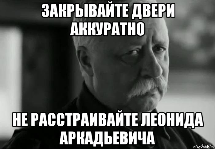 Закрывайте двери аккуратно Не расстраивайте Леонида Аркадьевича, Мем Не расстраивай Леонида Аркадьевича