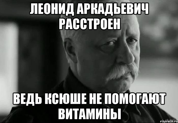 Леонид аркадьевич расстроен Ведь ксюше не помогают витамины, Мем Не расстраивай Леонида Аркадьевича