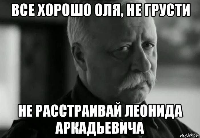 ВСЕ ХОРОШО ОЛЯ, НЕ ГРУСТИ НЕ РАССТРАИВАЙ ЛЕОНИДА АРКАДЬЕВИЧА, Мем Не расстраивай Леонида Аркадьевича