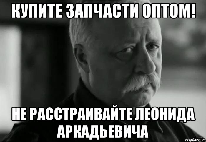 Купите запчасти оптом! Не расстраивайте Леонида Аркадьевича, Мем Не расстраивай Леонида Аркадьевича