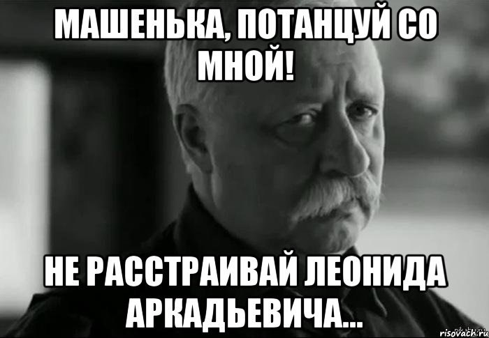 Машенька, потанцуй со мной! Не расстраивай Леонида Аркадьевича..., Мем Не расстраивай Леонида Аркадьевича